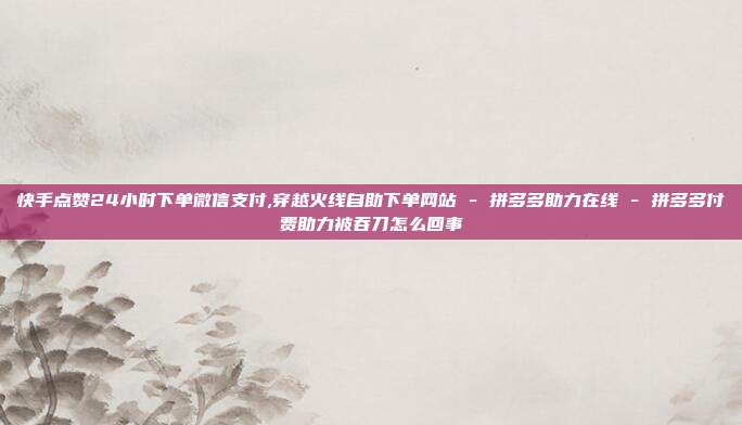 快手点赞24小时下单微信支付,穿越火线自助下单网站 - 拼多多助力在线 拼多多付费助力被吞刀怎么回事  第1张