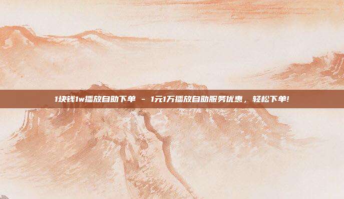 1块钱1w播放自助下单 - 1元1万播放自助服务优惠，轻松下单!  第1张