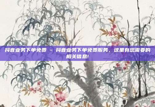抖音业务下单免费 - 抖音业务下单免费服务，这里有您需要的相关信息!  第1张