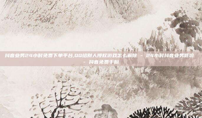 抖音业务24小时免费下单平台,QQ给别人授权游戏怎么解除 - 24小时抖音业务低价 抖音免费千粉  第1张