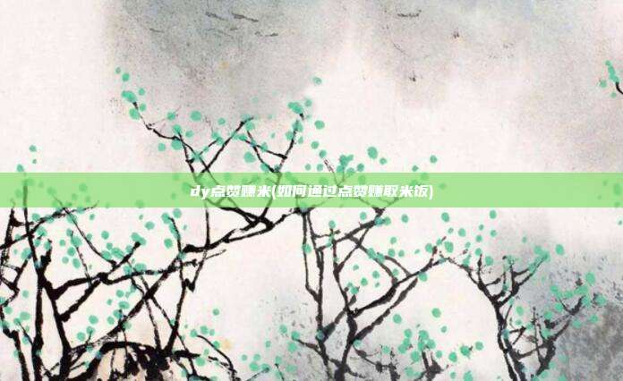 dy点赞赚米(如何通过点赞赚取米饭)  第1张