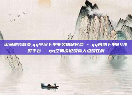 闲鱼刷我想要,qq空间下单业务网站官网 - qq自助下单24小时平台 qq空间说说赞真人点赞在线  第1张