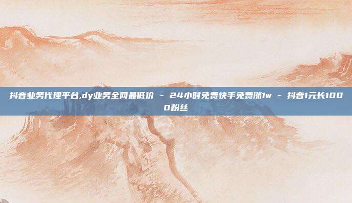 抖音业务代理平台,dy业务全网最低价 - 24小时免费快手免费涨1w 抖音1元长1000粉丝  第1张