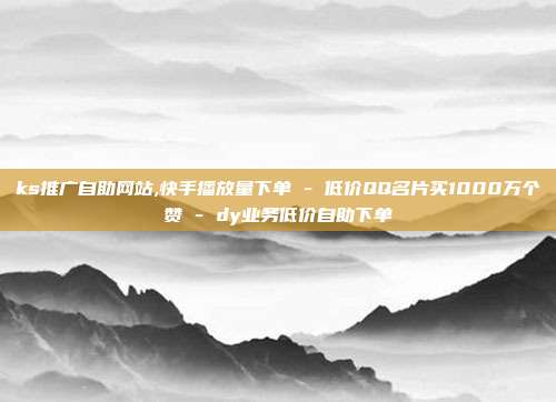 ks推广自助网站,快手播放量下单 - 低价QQ名片买1000万个赞 dy业务低价自助下单  第1张