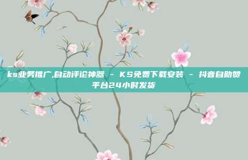 ks业务推广,自动评论神器 - KS免费下载安装 抖音自助赞平台24小时发货  第1张