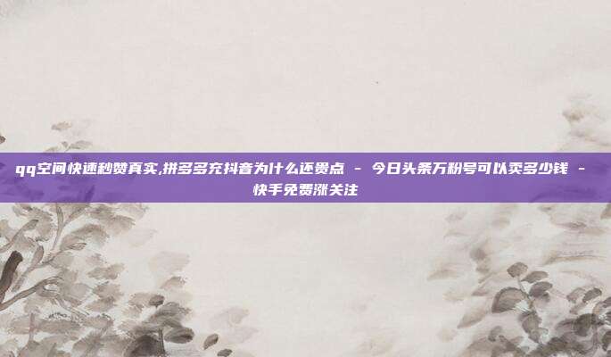 qq空间快速秒赞真实,拼多多充抖音为什么还贵点 - 今日头条万粉号可以卖多少钱 快手免费涨关注  第1张