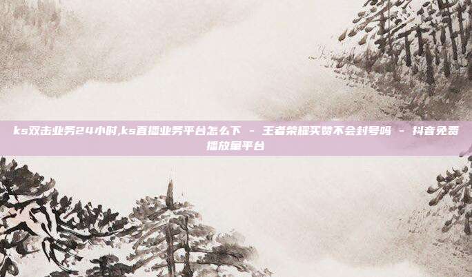 ks双击业务24小时,ks直播业务平台怎么下 - 王者荣耀买赞不会封号吗 抖音免费播放量平台  第1张
