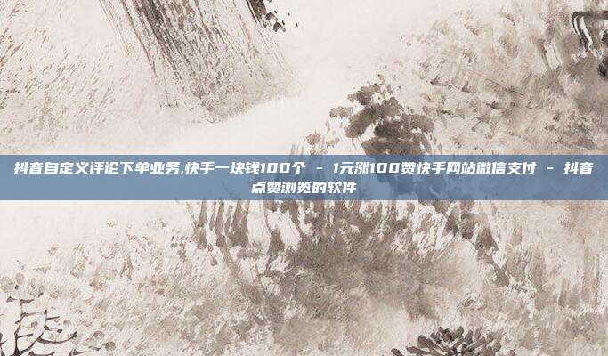 抖音自定义评论下单业务,快手一块钱100个 - 1元涨100赞快手网站微信支付 抖音点赞浏览的软件  第1张