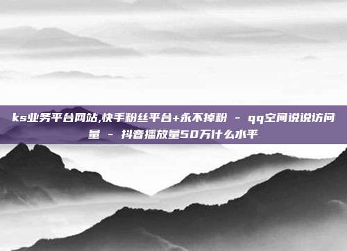ks业务平台网站,快手粉丝平台+永不掉粉 - qq空间说说访问量 抖音播放量50万什么水平  第1张
