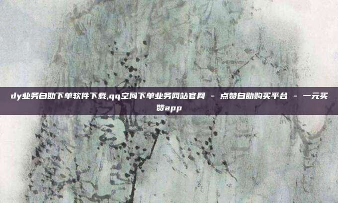 dy业务自助下单软件下载,qq空间下单业务网站官网 - 点赞自助购买平台 一元买赞app  第1张