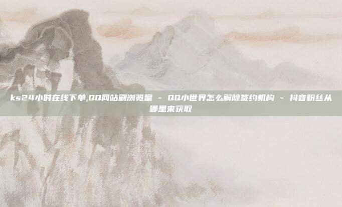 ks24小时在线下单,QQ网站刷浏览量 - QQ小世界怎么解除签约机构 抖音粉丝从哪里来获取  第1张