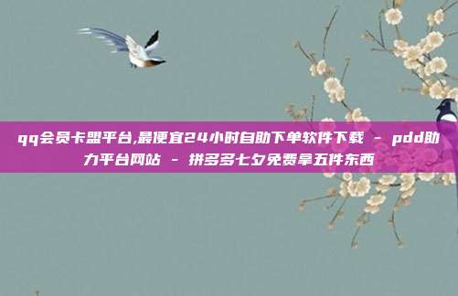 qq会员卡盟平台,最便宜24小时自助下单软件下载 - pdd助力平台网站 拼多多七夕免费拿五件东西  第1张