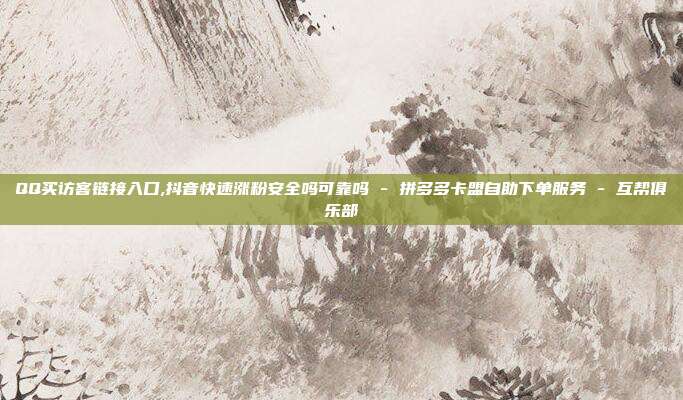 QQ买访客链接入口,抖音快速涨粉安全吗可靠吗 - 拼多多卡盟自助下单服务 互帮俱乐部  第1张