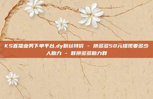 KS直播业务下单平台,dy粉丝特价 - 拼多多50元提现要多少人助力 群拼多多助力群  第1张