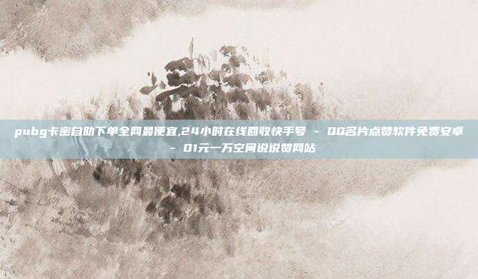pubg卡密自助下单全网最便宜,24小时在线回收快手号 - QQ名片点赞软件免费安卓 01元一万空间说说赞网站  第1张