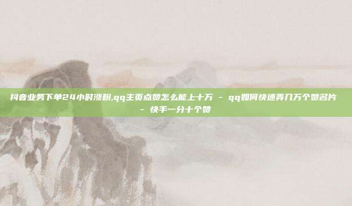 抖音业务下单24小时涨粉,qq主页点赞怎么能上十万 - qq如何快速弄几万个赞名片 快手一分十个赞  第1张