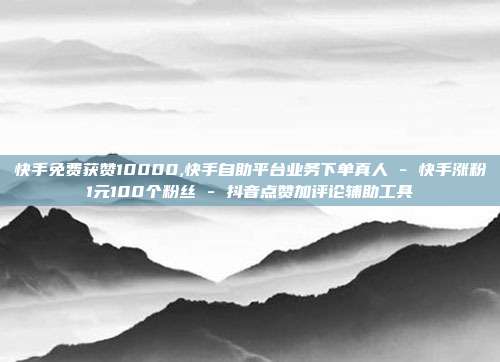 快手免费获赞10000,快手自助平台业务下单真人 - 快手涨粉1元100个粉丝 抖音点赞加评论辅助工具  第1张