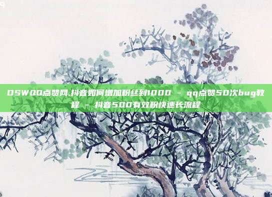 DSWQQ点赞网,抖音如何增加粉丝到1000 - qq点赞50次bug教程 抖音500有效粉快速长流程  第1张