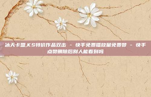 冰天卡盟,KS特价作品双击 - 快手免费播放量免费赞 快手点赞删除后别人能看到吗  第1张