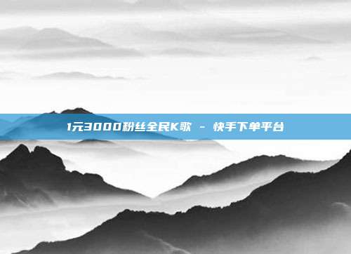 1元3000粉丝全民K歌 - 快手下单平台  第1张