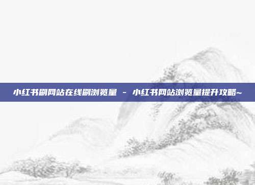 小红书刷网站在线刷浏览量 - 小红书网站浏览量提升攻略~  第1张