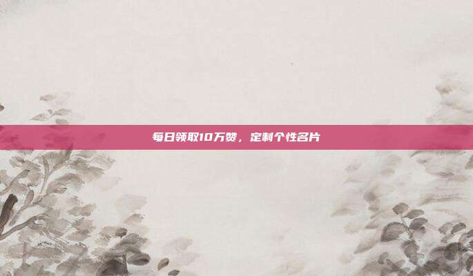 每日领取10万赞，定制个性名片  第1张
