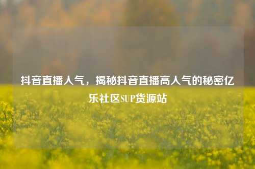 抖音直播人气	，揭秘抖音直播高人气的秘密亿乐社区SUP货源站  第1张