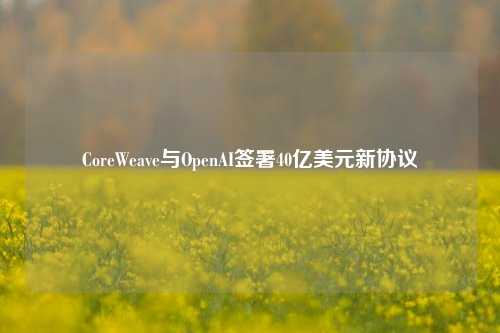 CoreWeave与OpenAI签署40亿美元新协议  第1张