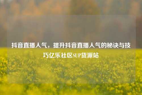 抖音直播人气	，提升抖音直播人气的秘诀与技巧亿乐社区SUP货源站  第1张