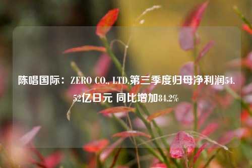 陈唱国际：ZERO CO., LTD.第三季度归母净利润54.52亿日元 同比增加84.2%  第1张