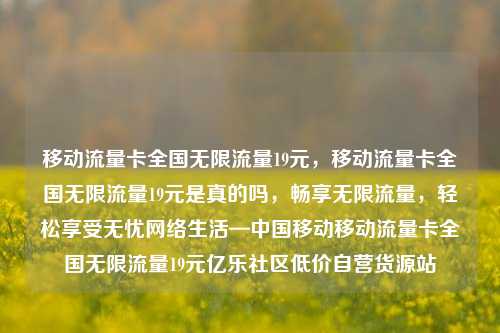移动流量卡全国无限流量19元，移动流量卡全国无限流量19元是真的吗，畅享无限流量	，轻松享受无忧网络生活—中国移动移动流量卡全国无限流量19元亿乐社区低价自营货源站  第1张